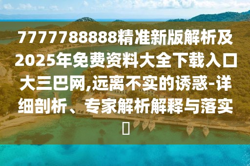 7777788888精準(zhǔn)新版解析及2025年免費(fèi)資料大全下載入口大三巴網(wǎng),遠(yuǎn)離不實(shí)的誘惑-詳細(xì)剖析、專家解析解釋與落實(shí)?