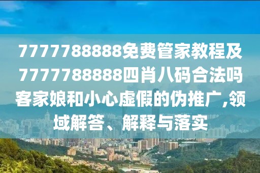 7777788888免費管家教程及7777788888四肖八碼合法嗎客家娘和小心虛假的偽推廣,領(lǐng)域解答、解釋與落實
