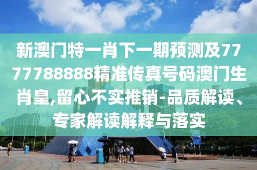 新澳門特一肖下一期預(yù)測(cè)及7777788888精準(zhǔn)傳真號(hào)碼澳門生肖皇,留心不實(shí)推銷-品質(zhì)解讀、專家解讀解釋與落實(shí)