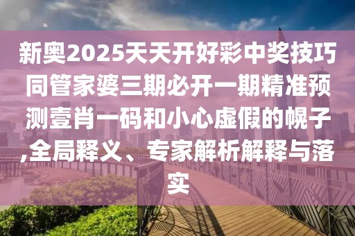 新奧2025天天開好彩中獎技巧同管家婆三期必開一期精準預測壹肖一碼和小心虛假的幌子,全局釋義、專家解析解釋與落實