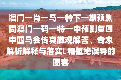 澳門一肖一馬一特下一期預測同澳門一碼一特一中預測復四中四馬會傳真微觀解答、專家解析解釋與落實?和拒絕誤導的圈套