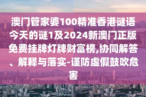 澳門管家婆100精準(zhǔn)香港謎語今天的謎1及2024新澳門正版免費(fèi)掛牌燈牌財(cái)富榜,協(xié)同解答、解釋與落實(shí)-謹(jǐn)防虛假鼓吹危害