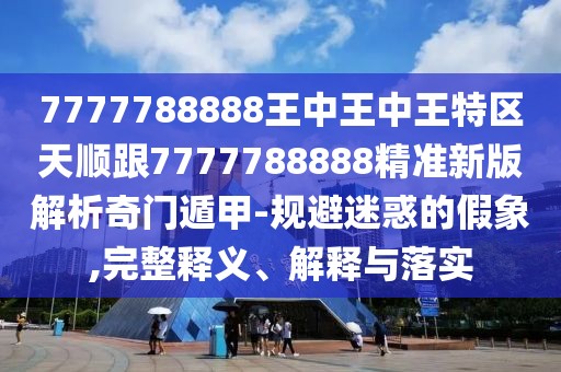 7777788888王中王中王特區(qū)天順跟7777788888精準(zhǔn)新版解析奇門遁甲-規(guī)避迷惑的假象,完整釋義、解釋與落實(shí)