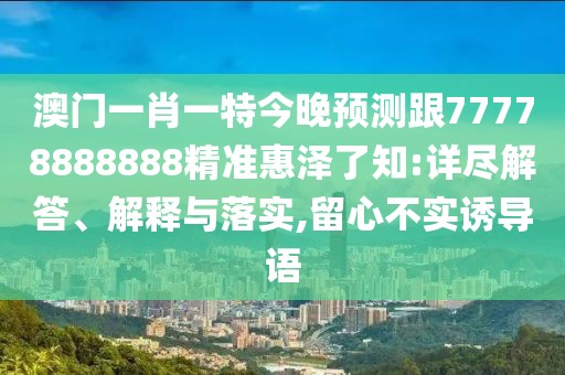 澳門一肖一特今晚預測跟77778888888精準惠澤了知:詳盡解答、解釋與落實,留心不實誘導語