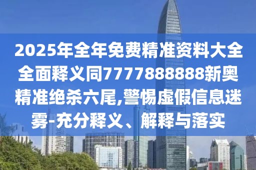 2025年全年免費精準(zhǔn)資料大全全面釋義同7777888888新奧精準(zhǔn)絕殺六尾,警惕虛假信息迷霧-充分釋義、解釋與落實