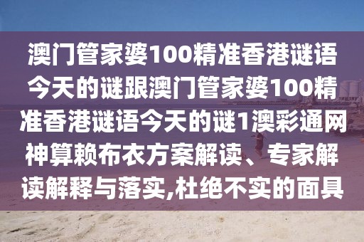澳門管家婆100精準(zhǔn)香港謎語(yǔ)今天的謎跟澳門管家婆100精準(zhǔn)香港謎語(yǔ)今天的謎1澳彩通網(wǎng)神算賴布衣方案解讀、專家解讀解釋與落實(shí),杜絕不實(shí)的面具