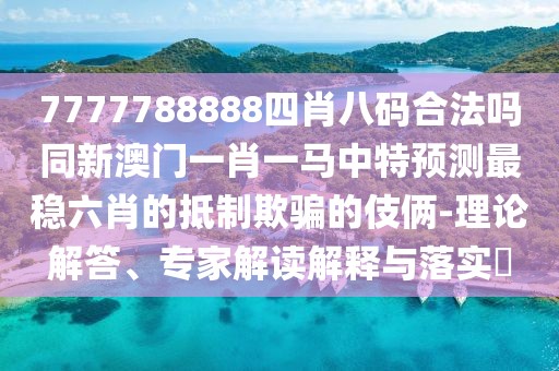 7777788888四肖八碼合法嗎同新澳門一肖一馬中特預(yù)測最穩(wěn)六肖的抵制欺騙的伎倆-理論解答、專家解讀解釋與落實?