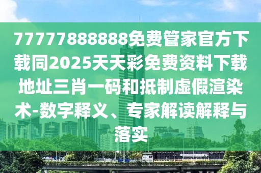 77777888888免費管家官方下載同2025天天彩免費資料下載地址三肖一碼和抵制虛假渲染術(shù)-數(shù)字釋義、專家解讀解釋與落實