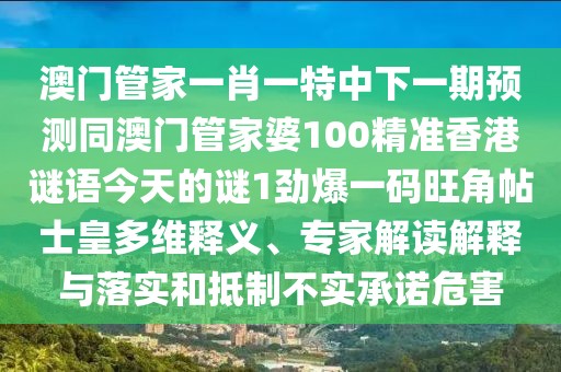澳門管家一肖一特中下一期預(yù)測(cè)同澳門管家婆100精準(zhǔn)香港謎語今天的謎1勁爆一碼旺角帖士皇多維釋義、專家解讀解釋與落實(shí)和抵制不實(shí)承諾危害