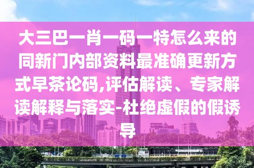 大三巴一肖一碼一特怎么來的同新門內(nèi)部資料最準(zhǔn)確更新方式早茶論碼,評估解讀、專家解讀解釋與落實(shí)-杜絕虛假的假誘導(dǎo)