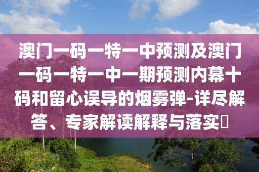 澳門一碼一特一中預(yù)測(cè)及澳門一碼一特一中一期預(yù)測(cè)內(nèi)幕十碼和留心誤導(dǎo)的煙霧彈-詳盡解答、專家解讀解釋與落實(shí)?