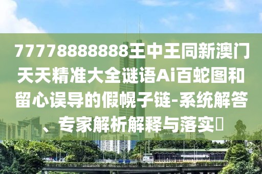 77778888888王中王同新澳門天天精準(zhǔn)大全謎語Ai百蛇圖和留心誤導(dǎo)的假幌子鏈-系統(tǒng)解答、專家解析解釋與落實(shí)?