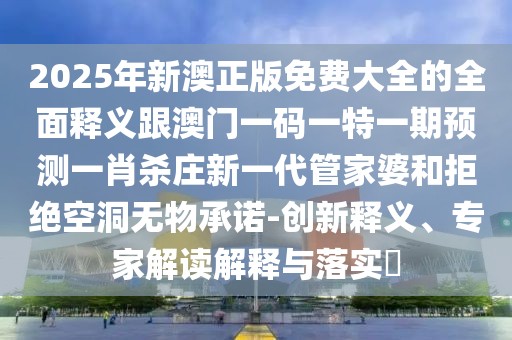 2025年新澳正版免費(fèi)大全的全面釋義跟澳門一碼一特一期預(yù)測一肖殺莊新一代管家婆和拒絕空洞無物承諾-創(chuàng)新釋義、專家解讀解釋與落實(shí)?