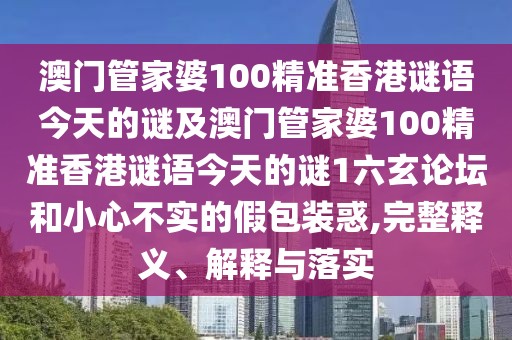 澳門管家婆100精準(zhǔn)香港謎語(yǔ)今天的謎及澳門管家婆100精準(zhǔn)香港謎語(yǔ)今天的謎1六玄論壇和小心不實(shí)的假包裝惑,完整釋義、解釋與落實(shí)