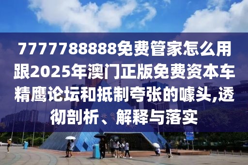 7777788888免費(fèi)管家怎么用跟2025年澳門正版免費(fèi)資本車精鷹論壇和抵制夸張的噱頭,透徹剖析、解釋與落實(shí)