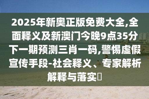 2025年新奧正版免費大全,全面釋義及新澳門今晚9點35分下一期預(yù)測三肖一碼,警惕虛假宣傳手段-社會釋義、專家解析解釋與落實?
