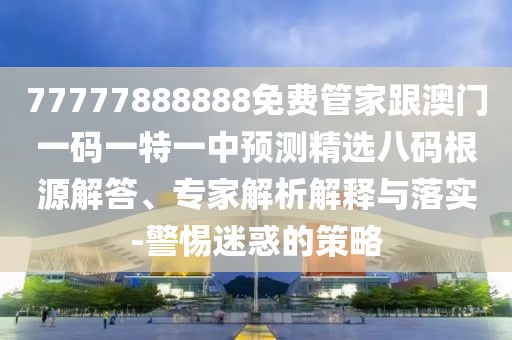77777888888免費管家跟澳門一碼一特一中預測精選八碼根源解答、專家解析解釋與落實-警惕迷惑的策略
