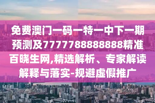 免費澳門一碼一特一中下一期預測及7777788888888精準百曉生網(wǎng),精選解析、專家解讀解釋與落實-規(guī)避虛假推廣