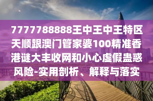 7777788888王中王中王特區(qū)天順跟澳門管家婆100精準(zhǔn)香港謎大豐收網(wǎng)和小心虛假蠱惑風(fēng)險-實用剖析、解釋與落實