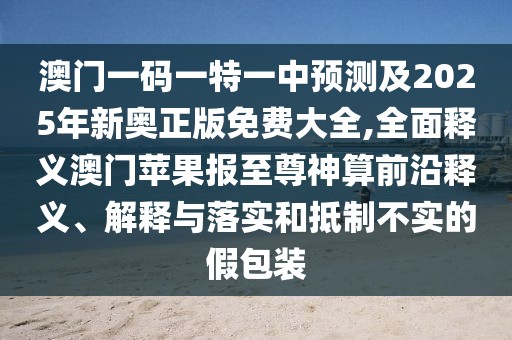 澳門一碼一特一中預(yù)測及2025年新奧正版免費(fèi)大全,全面釋義澳門蘋果報至尊神算前沿釋義、解釋與落實和抵制不實的假包裝