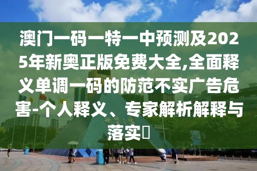 澳門一碼一特一中預測及2025年新奧正版免費大全,全面釋義單調一碼的防范不實廣告危害-個人釋義、專家解析解釋與落實?