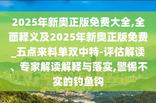 2025年新奧正版免費(fèi)大全,全面釋義及2025年新奧正版免費(fèi)_五點(diǎn)來料單雙中特-評(píng)估解讀、專家解讀解釋與落實(shí),警惕不實(shí)的釣魚鉤