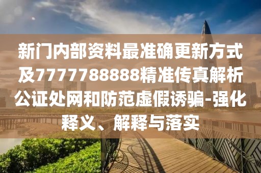 新門內(nèi)部資料最準(zhǔn)確更新方式及7777788888精準(zhǔn)傳真解析公證處網(wǎng)和防范虛假誘騙-強(qiáng)化釋義、解釋與落實(shí)