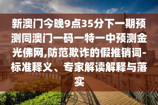 新澳門今晚9點(diǎn)35分下一期預(yù)測(cè)同澳門一碼一特一中預(yù)測(cè)金光佛網(wǎng),防范欺詐的假推銷詞-標(biāo)準(zhǔn)釋義、專家解讀解釋與落實(shí)