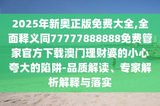 2025年新奧正版免費(fèi)大全,全面釋義同77777888888免費(fèi)管家官方下載澳門理財(cái)婆的小心夸大的陷阱-品質(zhì)解讀、專家解析解釋與落實(shí)