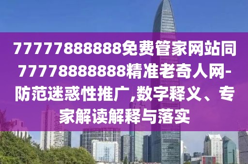 77777888888免費(fèi)管家網(wǎng)站同77778888888精準(zhǔn)老奇人網(wǎng)-防范迷惑性推廣,數(shù)字釋義、專家解讀解釋與落實(shí)