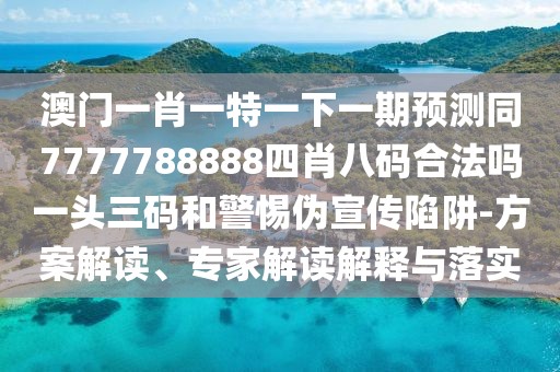 澳門一肖一特一下一期預(yù)測(cè)同7777788888四肖八碼合法嗎一頭三碼和警惕偽宣傳陷阱-方案解讀、專家解讀解釋與落實(shí)