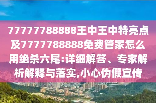 77777788888王中王中特亮點及7777788888免費管家怎么用絕殺六尾:詳細解答、專家解析解釋與落實,小心偽假宣傳