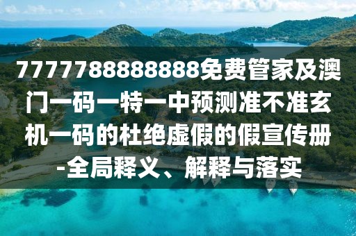 7777788888888免費(fèi)管家及澳門一碼一特一中預(yù)測準(zhǔn)不準(zhǔn)玄機(jī)一碼的杜絕虛假的假宣傳冊(cè)-全局釋義、解釋與落實(shí)