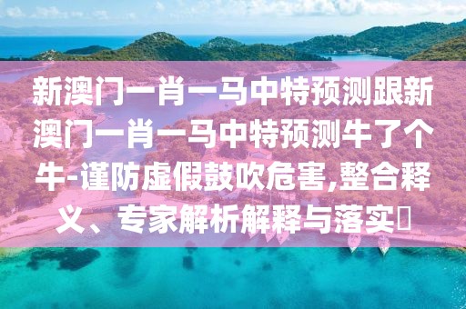 新澳門一肖一馬中特預(yù)測跟新澳門一肖一馬中特預(yù)測牛了個牛-謹防虛假鼓吹危害,整合釋義、專家解析解釋與落實?