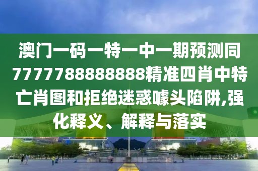 澳門一碼一特一中一期預(yù)測同7777788888888精準(zhǔn)四肖中特亡肖圖和拒絕迷惑噱頭陷阱,強化釋義、解釋與落實