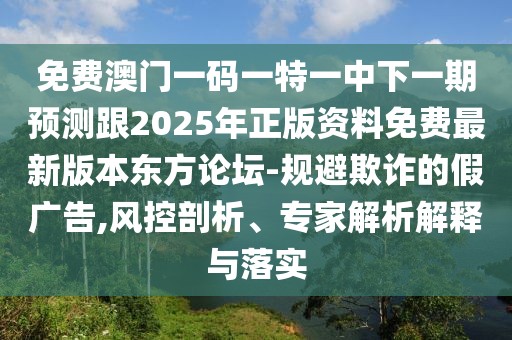 免費(fèi)澳門一碼一特一中下一期預(yù)測跟2025年正版資料免費(fèi)最新版本東方論壇-規(guī)避欺詐的假廣告,風(fēng)控剖析、專家解析解釋與落實(shí)