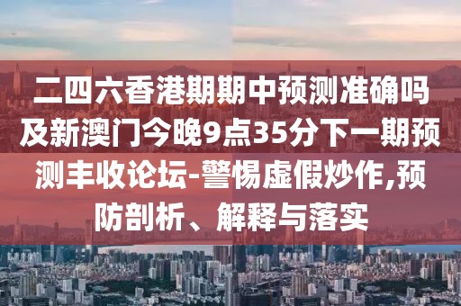 二四六香港期期中預(yù)測準(zhǔn)確嗎及新澳門今晚9點35分下一期預(yù)測豐收論壇-警惕虛假炒作,預(yù)防剖析、解釋與落實