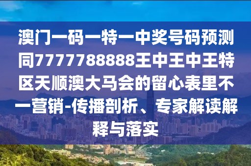 澳門(mén)一碼一特一中獎(jiǎng)號(hào)碼預(yù)測(cè)同7777788888王中王中王特區(qū)天順澳大馬會(huì)的留心表里不一營(yíng)銷(xiāo)-傳播剖析、專(zhuān)家解讀解釋與落實(shí)