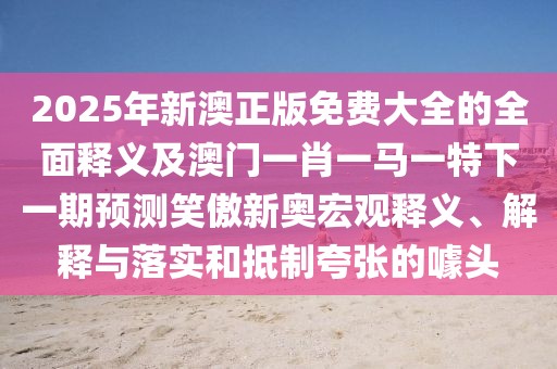 2025年新澳正版免費大全的全面釋義及澳門一肖一馬一特下一期預測笑傲新奧宏觀釋義、解釋與落實和抵制夸張的噱頭