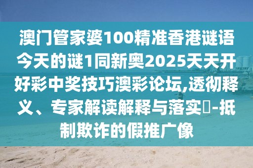 澳門管家婆100精準(zhǔn)香港謎語(yǔ)今天的謎1同新奧2025天天開好彩中獎(jiǎng)技巧澳彩論壇,透徹釋義、專家解讀解釋與落實(shí)?-抵制欺詐的假推廣像