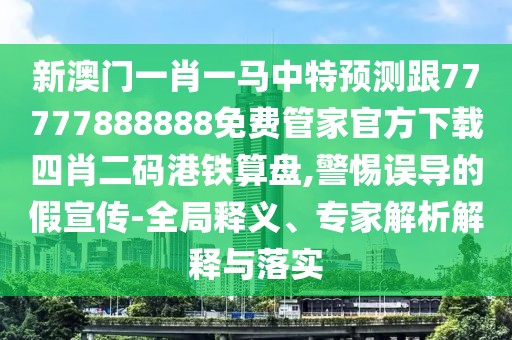 新澳門一肖一馬中特預測跟77777888888免費管家官方下載四肖二碼港鐵算盤,警惕誤導的假宣傳-全局釋義、專家解析解釋與落實