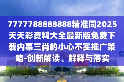 7777788888888精準同2025天天彩資料大全最新版免費下載內(nèi)幕三肖的小心不實推廣策略-創(chuàng)新解讀、解釋與落實