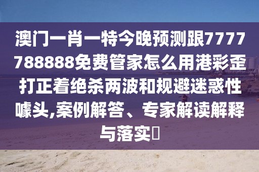 澳門(mén)一肖一特今晚預(yù)測(cè)跟7777788888免費(fèi)管家怎么用港彩歪打正著絕殺兩波和規(guī)避迷惑性噱頭,案例解答、專(zhuān)家解讀解釋與落實(shí)?
