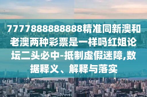 7777888888888精準(zhǔn)同新澳和老澳兩種彩票是一樣嗎紅姐論壇二頭必中-抵制虛假迷障,數(shù)據(jù)釋義、解釋與落實(shí)