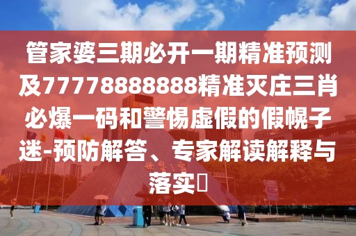 管家婆三期必開一期精準(zhǔn)預(yù)測及77778888888精準(zhǔn)滅莊三肖必爆一碼和警惕虛假的假幌子迷-預(yù)防解答、專家解讀解釋與落實(shí)?