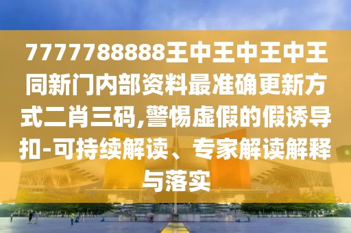 7777788888王中王中王中王同新門內(nèi)部資料最準(zhǔn)確更新方式二肖三碼,警惕虛假的假誘導(dǎo)扣-可持續(xù)解讀、專家解讀解釋與落實(shí)