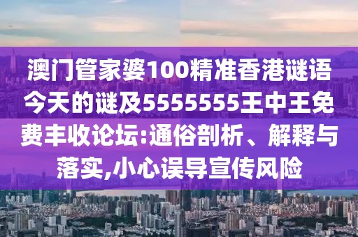 澳門管家婆100精準香港謎語今天的謎及5555555王中王免費豐收論壇:通俗剖析、解釋與落實,小心誤導(dǎo)宣傳風(fēng)險