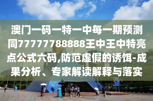 澳門一碼一特一中每一期預(yù)測(cè)同77777788888王中王中特亮點(diǎn)公式六碼,防范虛假的誘餌-成果分析、專家解讀解釋與落實(shí)
