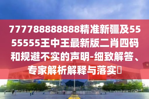 777788888888精準新疆及5555555王中王最新版二肖四碼和規(guī)避不實的聲明-細致解答、專家解析解釋與落實?