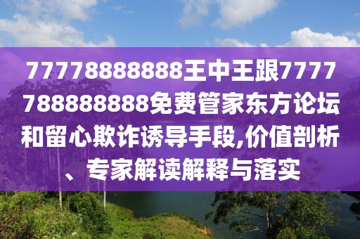 77778888888王中王跟7777788888888免費(fèi)管家東方論壇和留心欺詐誘導(dǎo)手段,價(jià)值剖析、專家解讀解釋與落實(shí)